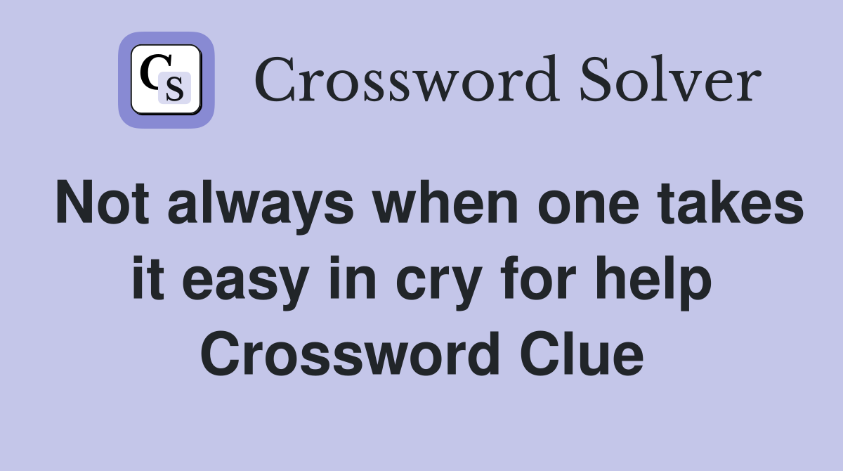 Not always when one takes it easy in cry for help Crossword Clue