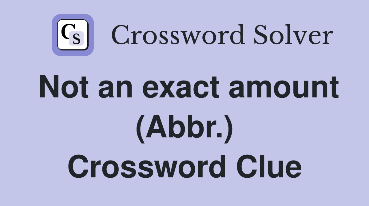 Not an exact amount (Abbr.) Crossword Clue