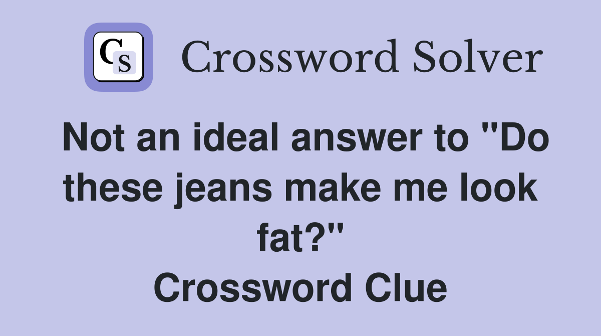 Not an ideal answer to "Do these jeans make me look fat?" Crossword Clue