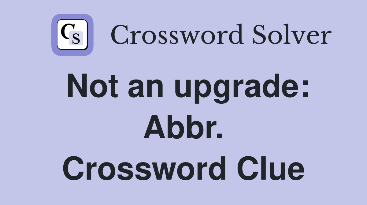 Not an upgrade: Abbr. Crossword Clue