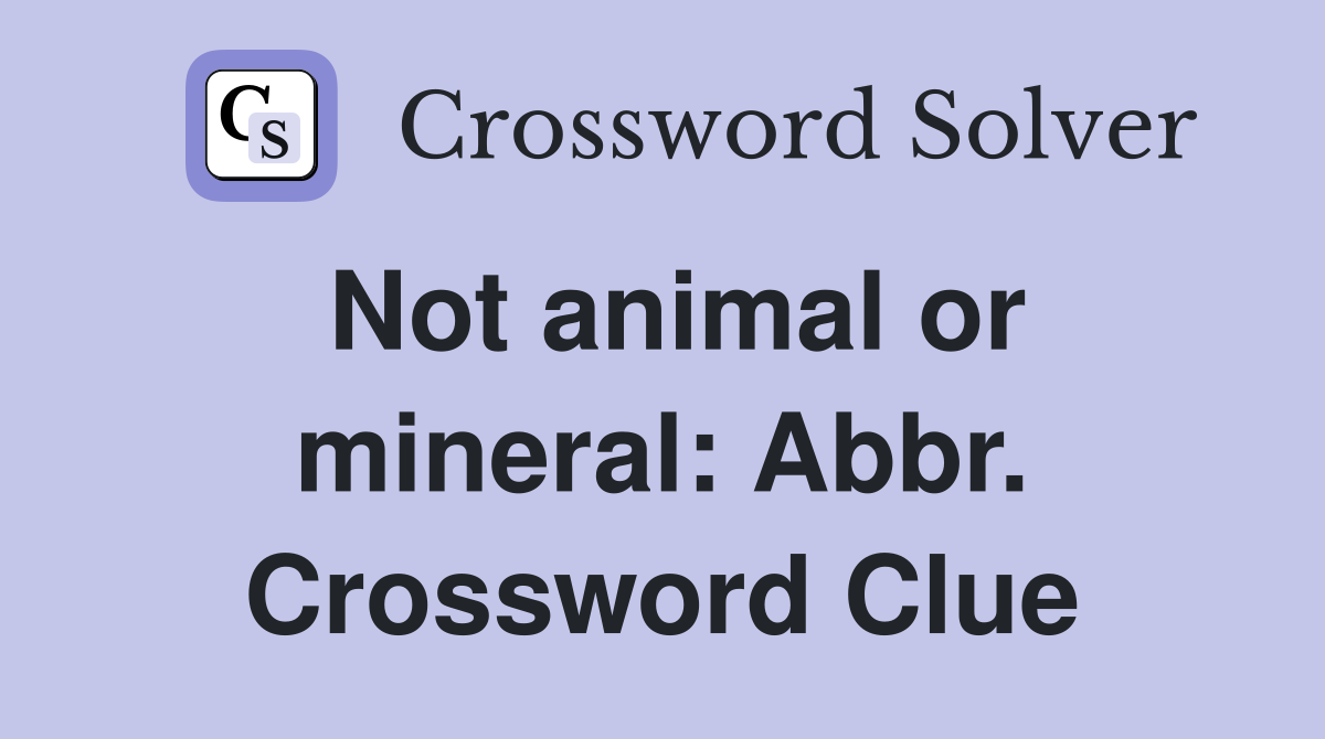 Not animal or mineral: Abbr. Crossword Clue