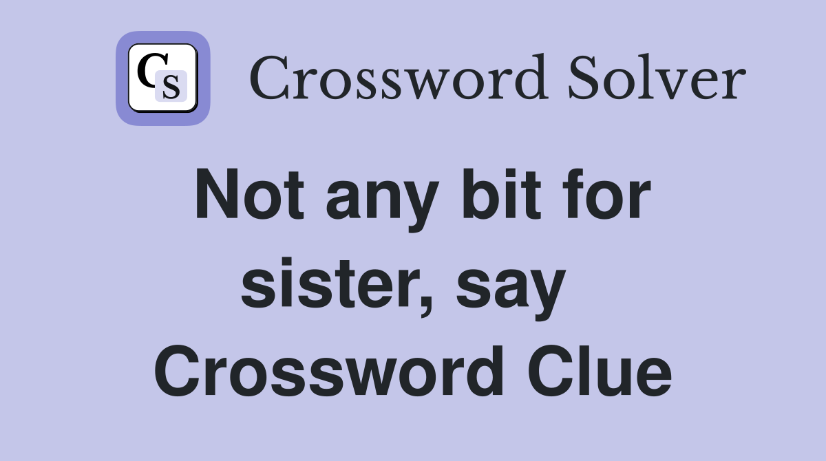 Not any bit for sister, say  Crossword Clue