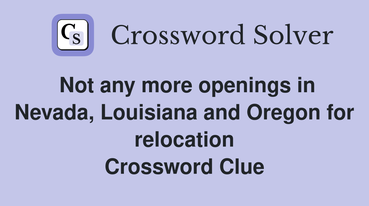Not any more openings in Nevada, Louisiana and Oregon for relocation Crossword Clue