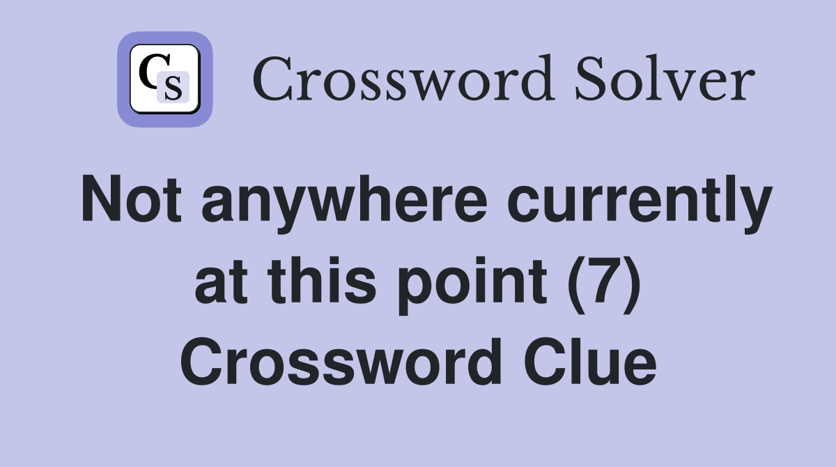 Not anywhere currently at this point (7) Crossword Clue