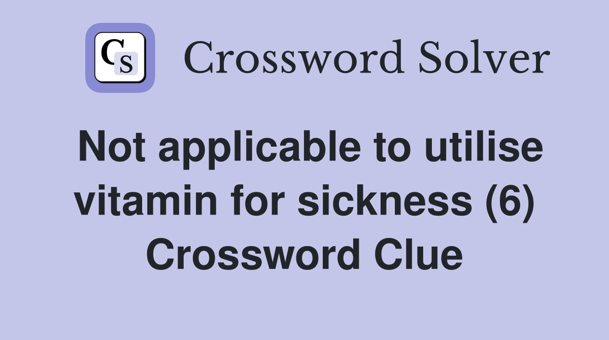 Not applicable to utilise vitamin for sickness (6) Crossword Clue