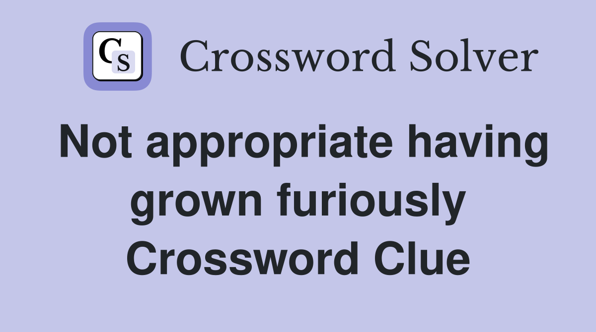 Not appropriate having grown furiously Crossword Clue