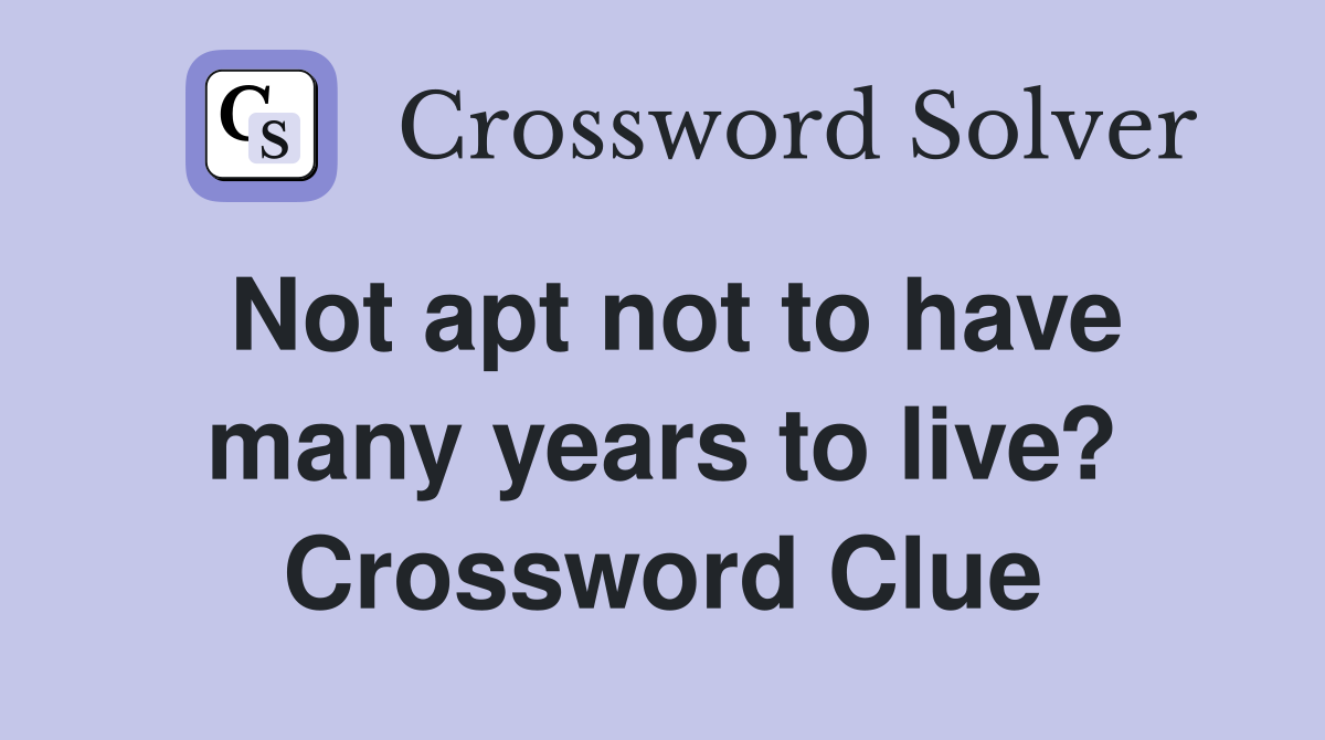 Not apt not to have many years to live? Crossword Clue
