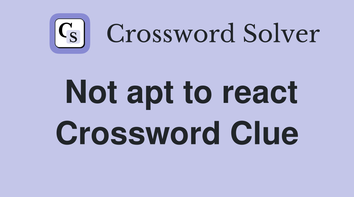 Not apt to react Crossword Clue