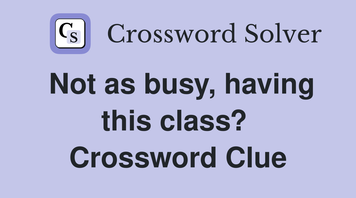 Not as busy, having this class?  Crossword Clue