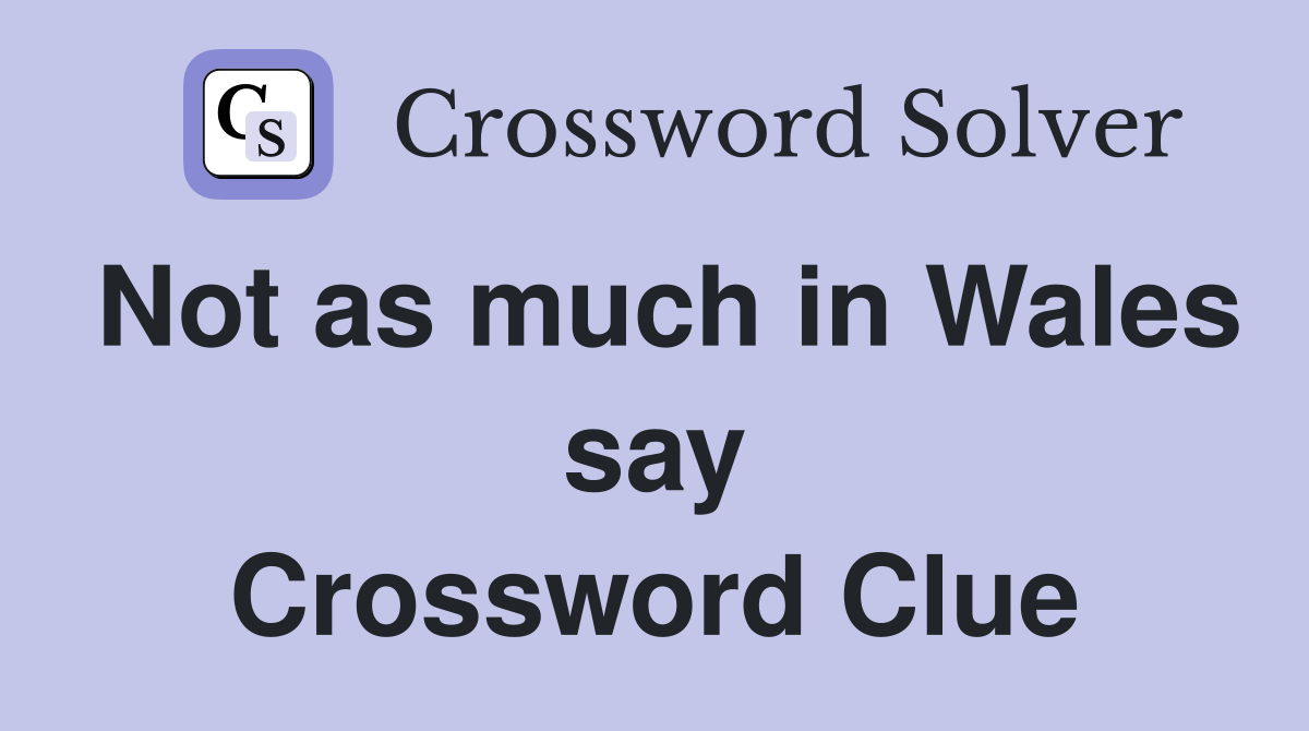 Not as much in Wales say Crossword Clue