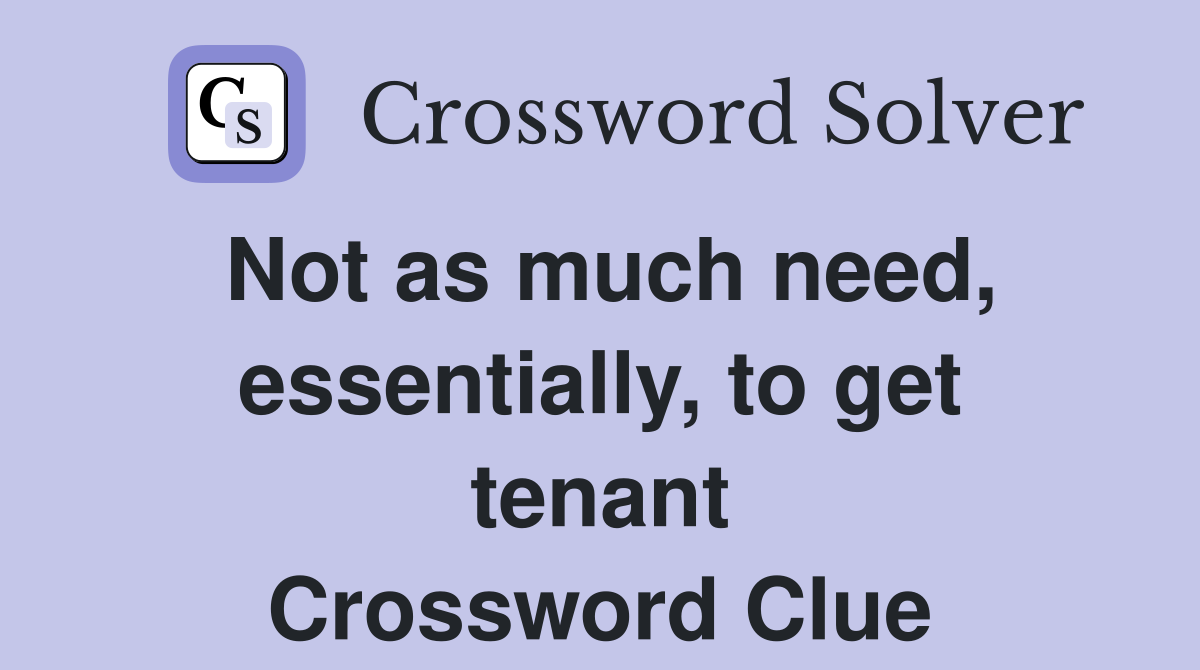 Not as much need, essentially, to get tenant Crossword Clue