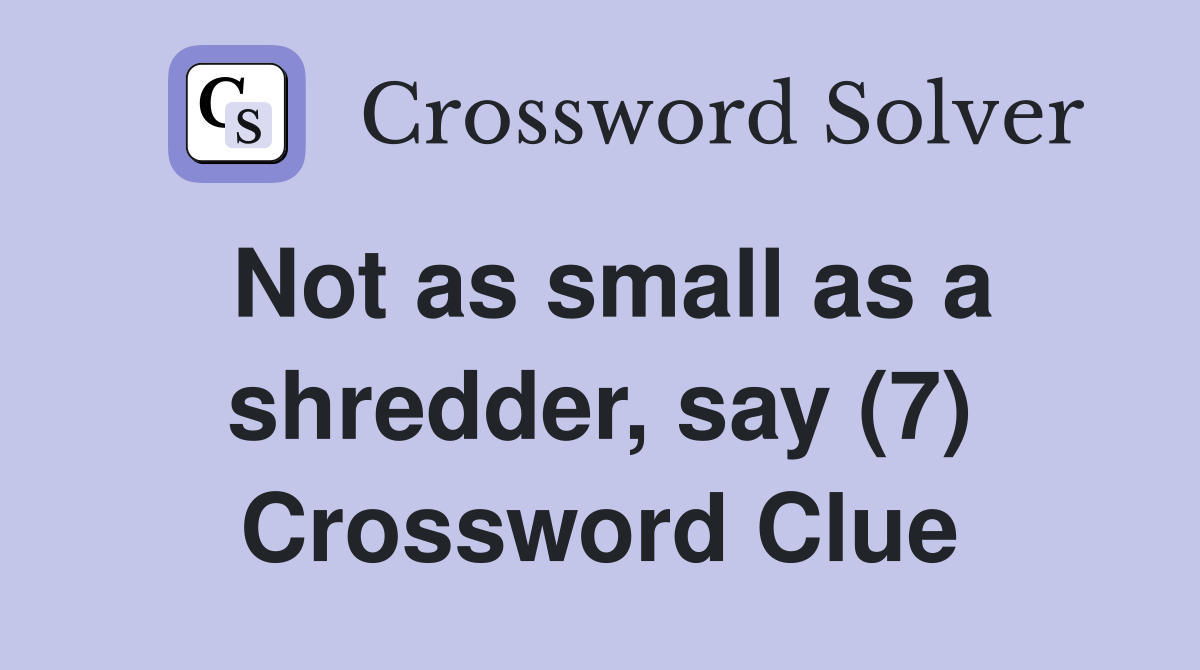 Not as small as a shredder, say (7) Crossword Clue