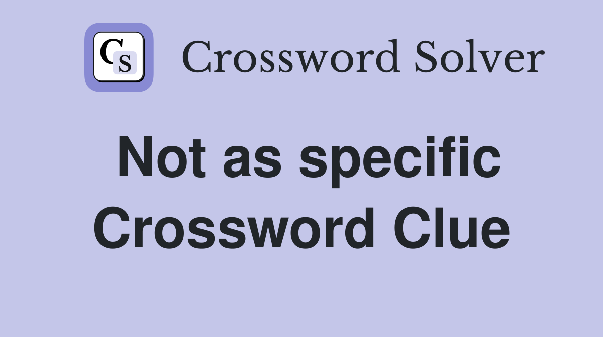 Not as specific Crossword Clue