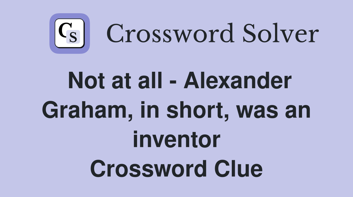 Not at all - Alexander Graham, in short, was an inventor Crossword Clue