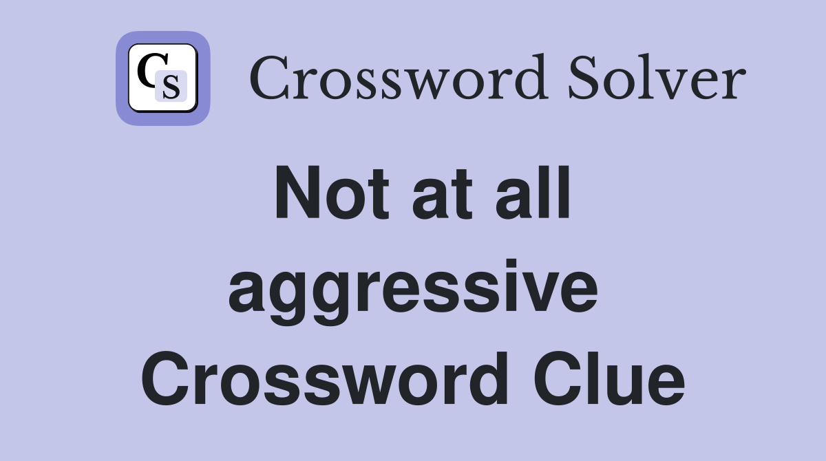 Not at all aggressive Crossword Clue