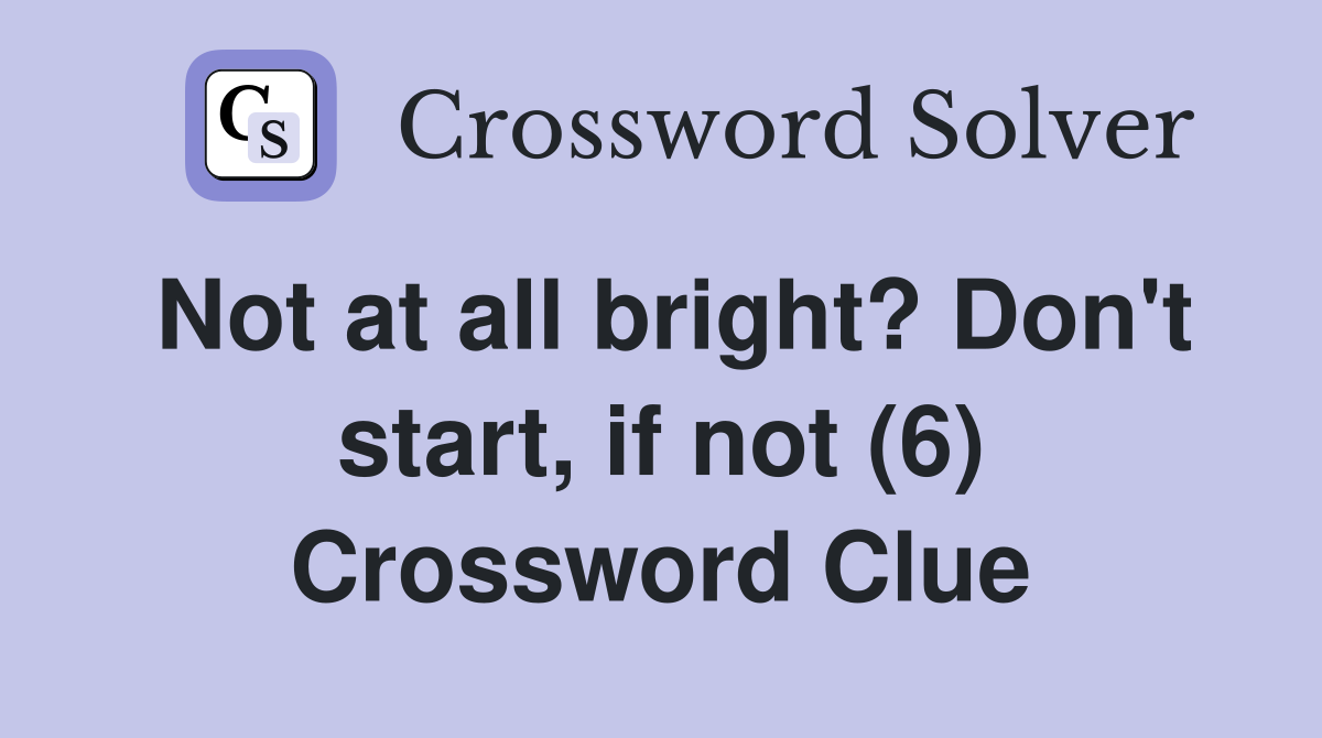 Not at all bright? Don't start, if not (6) Crossword Clue