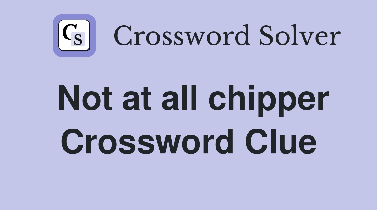 Not at all chipper Crossword Clue