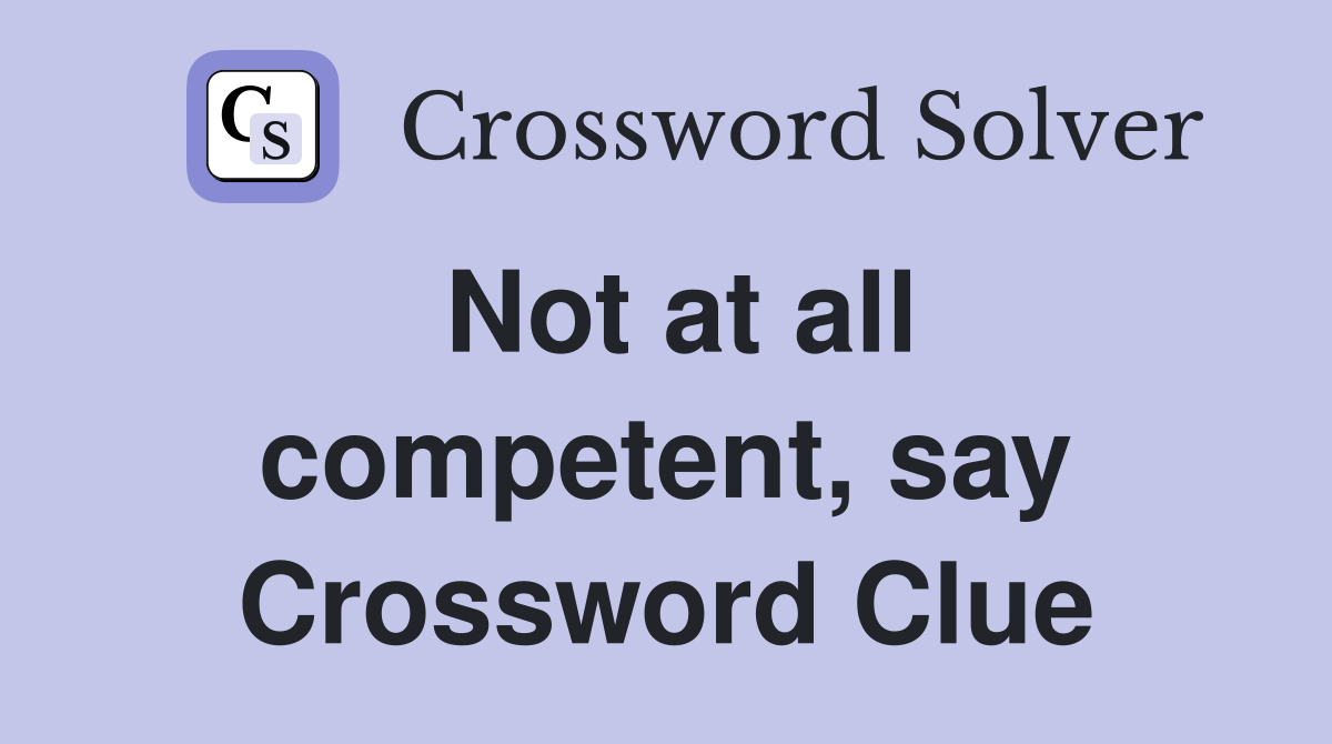 Not at all competent, say Crossword Clue