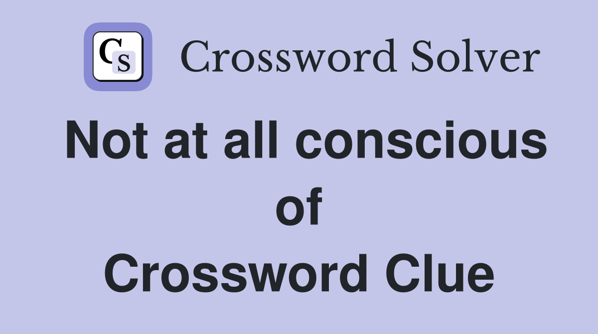Not at all conscious of Crossword Clue