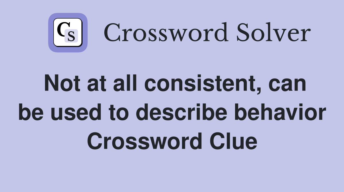 Not at all consistent, can be used to describe behavior Crossword Clue
