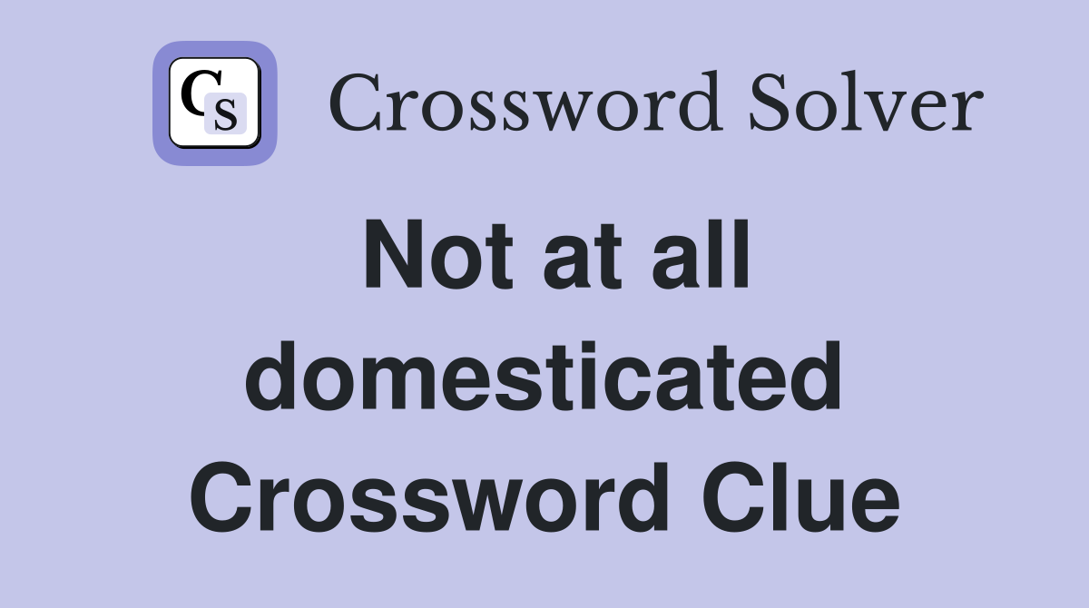 Not at all domesticated Crossword Clue
