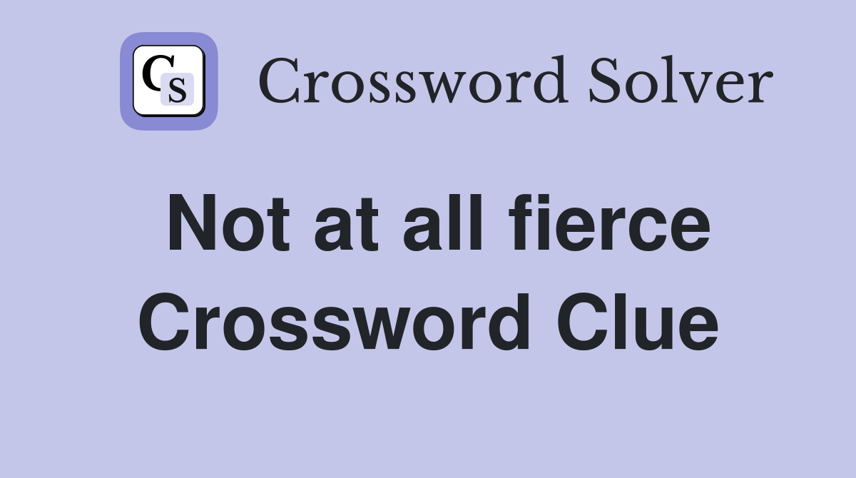 Not at all fierce Crossword Clue