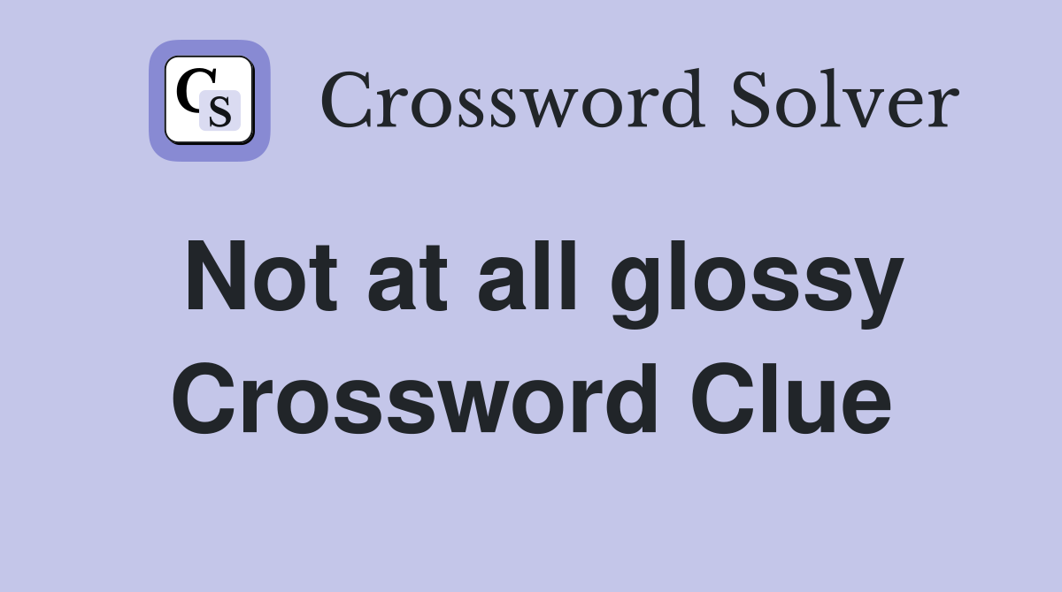 Not at all glossy Crossword Clue