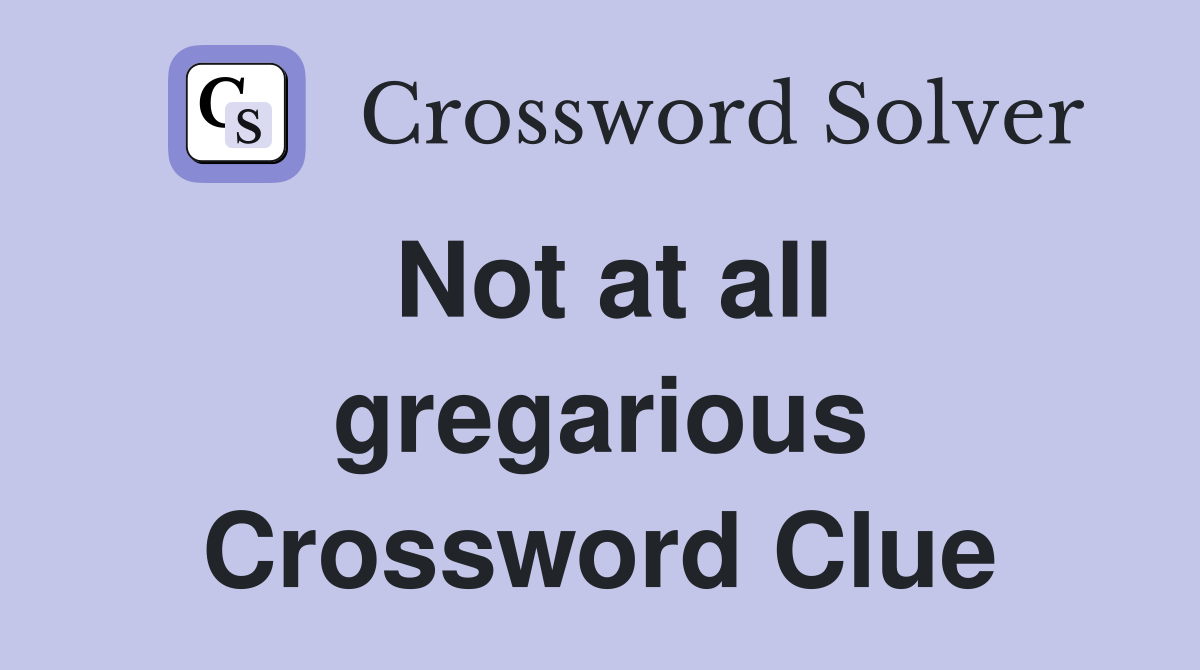 Not at all gregarious Crossword Clue