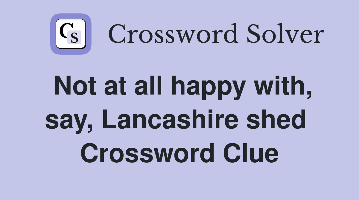 Not at all happy with, say, Lancashire shed  Crossword Clue