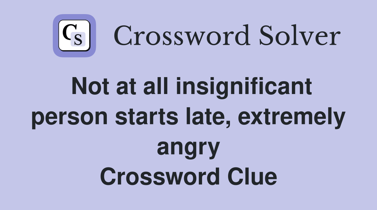 Not at all insignificant person starts late, extremely angry Crossword Clue