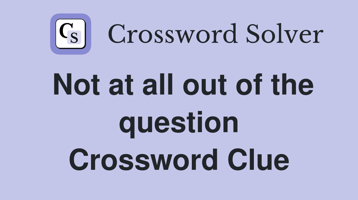 Not at all out of the question Crossword Clue
