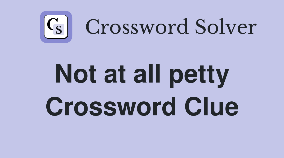 Not at all petty  Crossword Clue