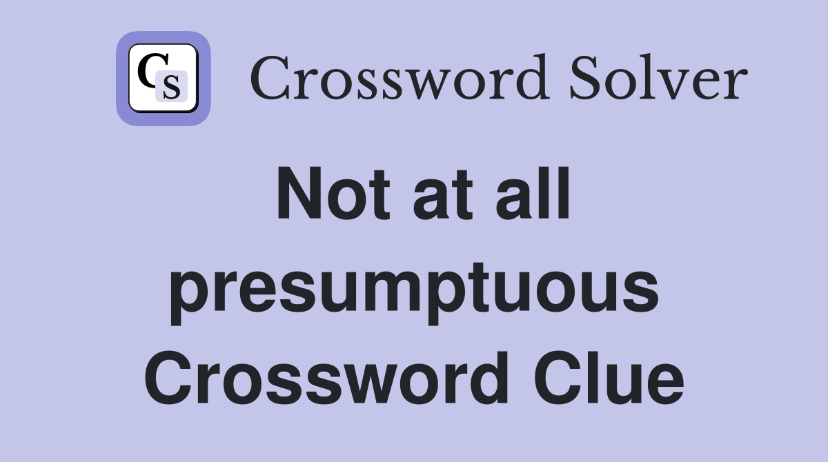 Not at all presumptuous Crossword Clue
