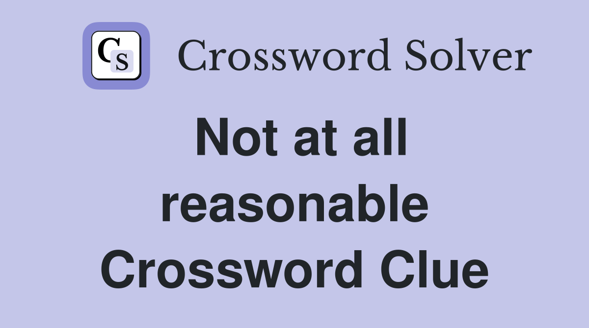 Not at all reasonable Crossword Clue