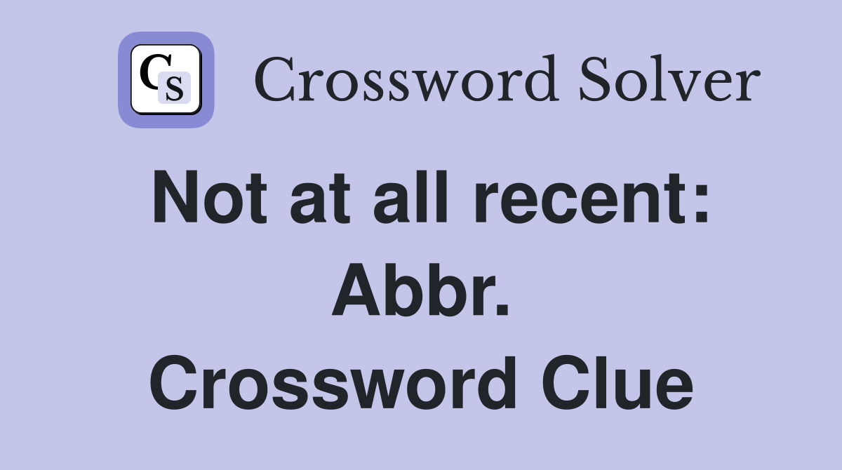 Not at all recent: Abbr. Crossword Clue