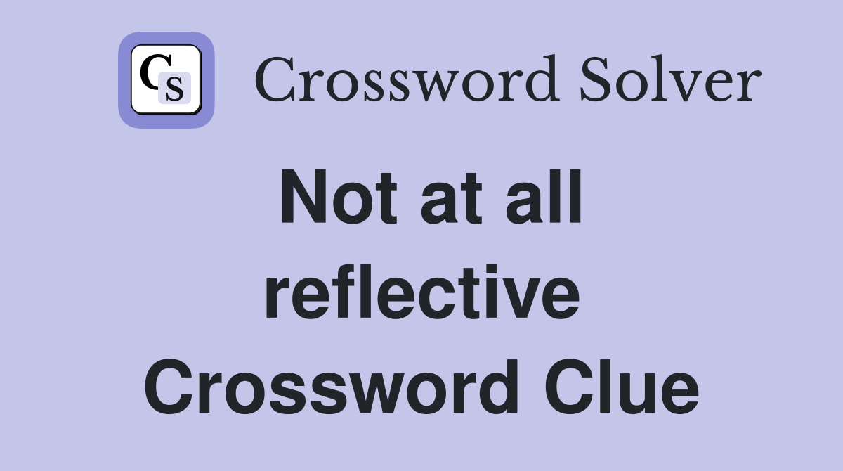 Not at all reflective Crossword Clue
