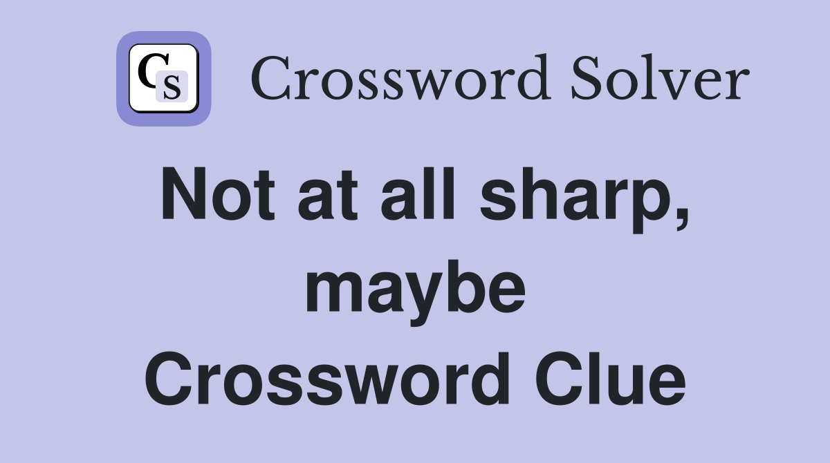 Not at all sharp, maybe Crossword Clue