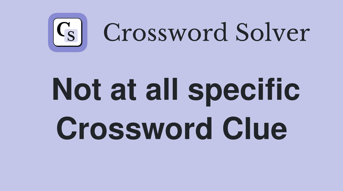 Not at all specific Crossword Clue