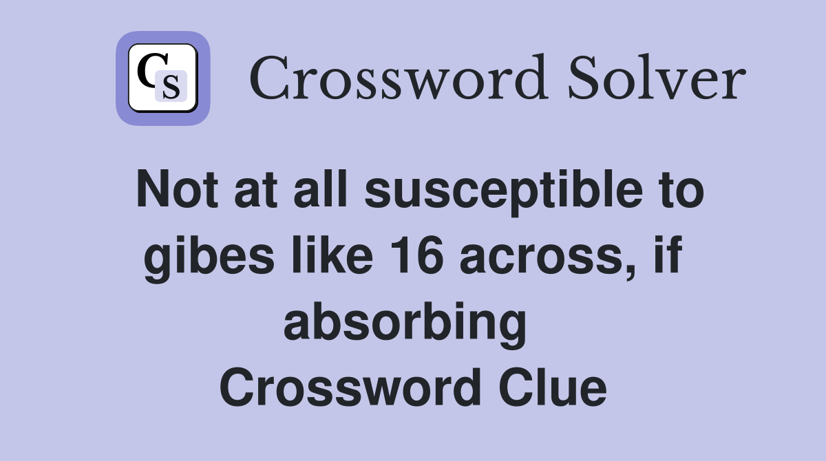 Not at all susceptible to gibes like 16 across, if absorbing  Crossword Clue