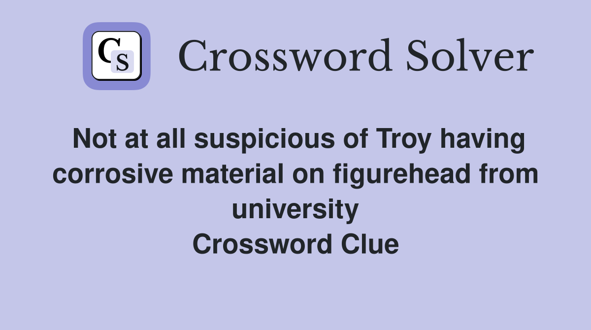 Not at all suspicious of Troy having corrosive material on figurehead from university Crossword Clue