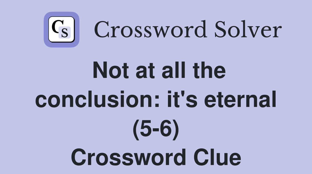 Not at all the conclusion: it's eternal (5-6) Crossword Clue
