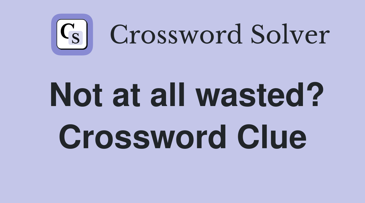 Not at all wasted? Crossword Clue