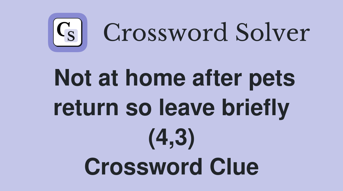 Not at home after pets return so leave briefly (4,3) Crossword Clue
