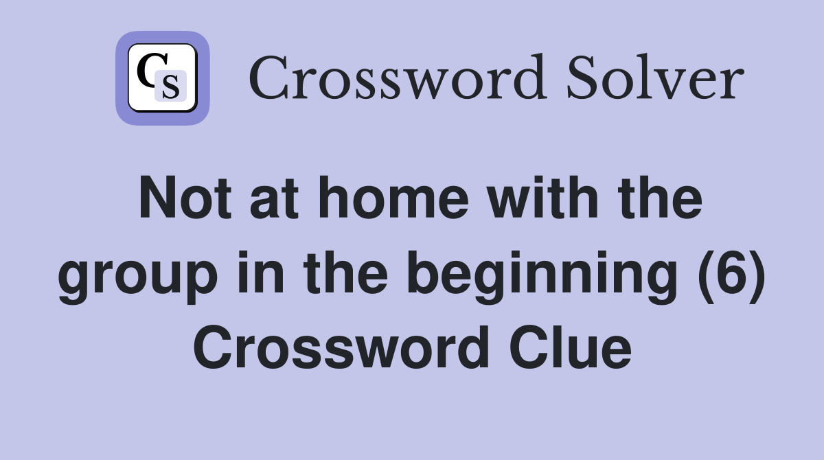 Not at home with the group in the beginning (6) Crossword Clue