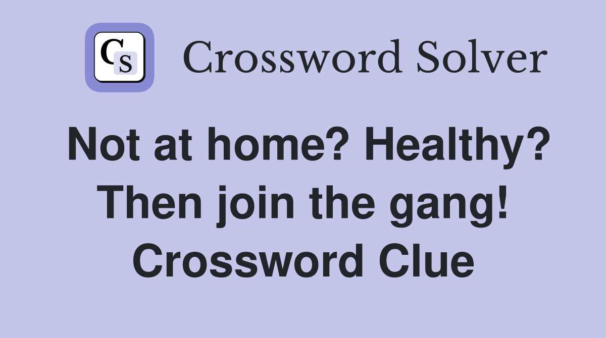 Not at home? Healthy? Then join the gang! Crossword Clue