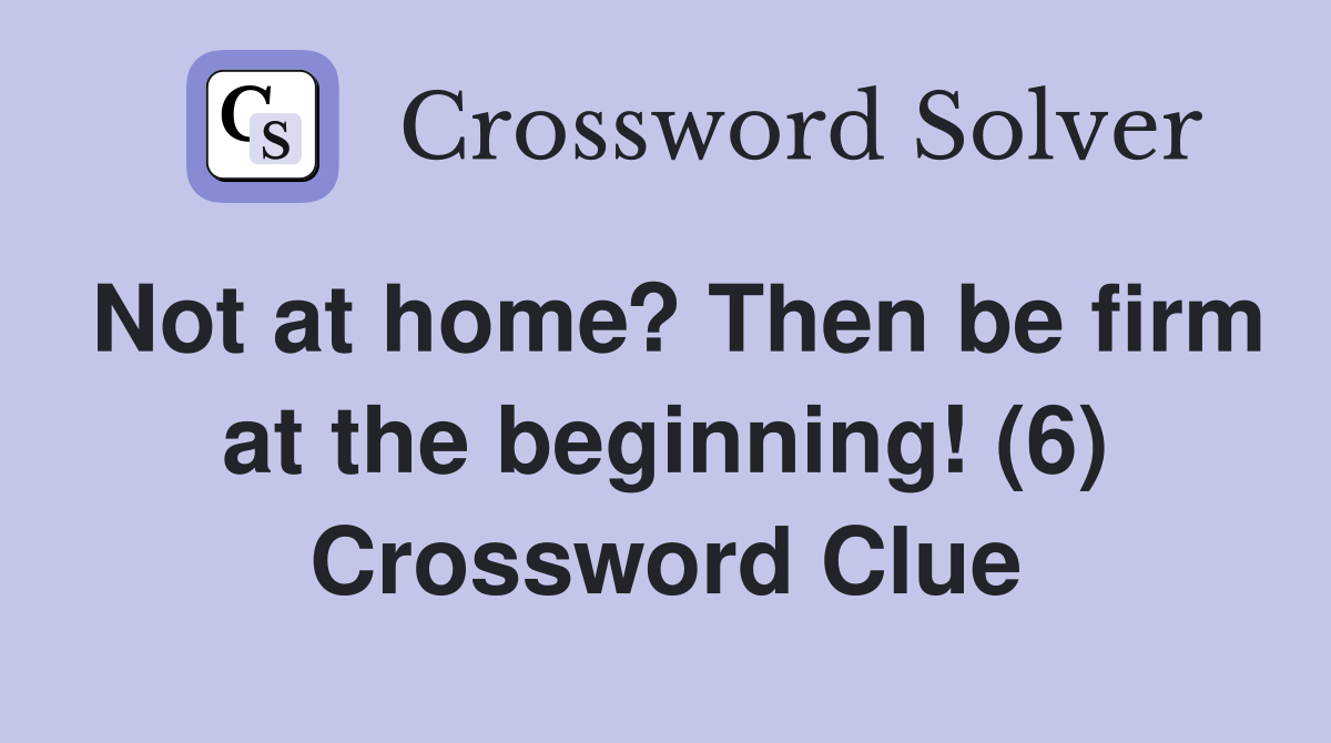 Not at home? Then be firm at the beginning! (6) Crossword Clue