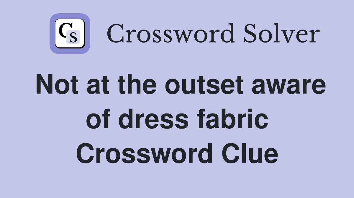 Not at the outset aware of dress fabric Crossword Clue