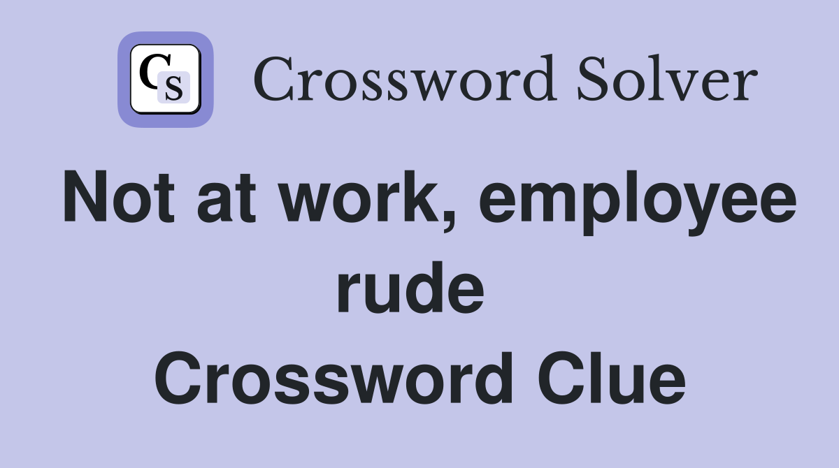 Not at work, employee rude  Crossword Clue
