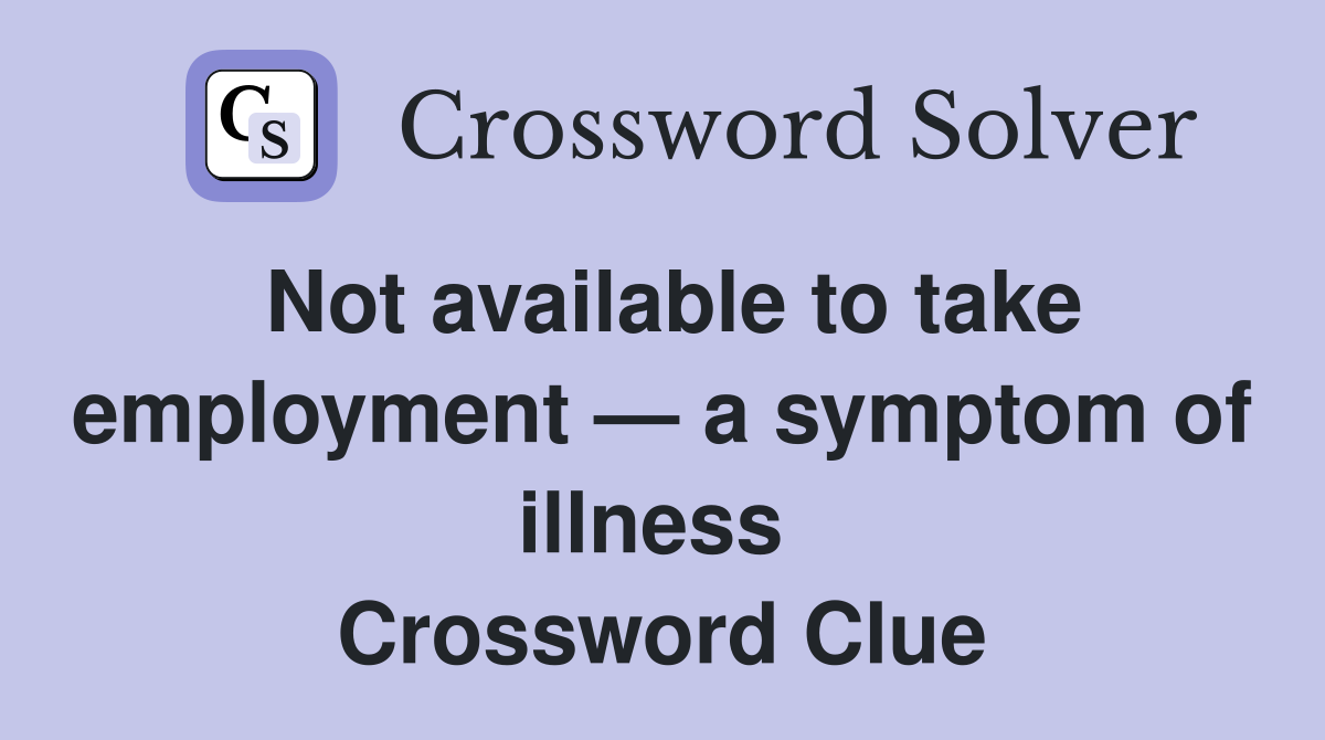 Not available to take employment — a symptom of illness  Crossword Clue