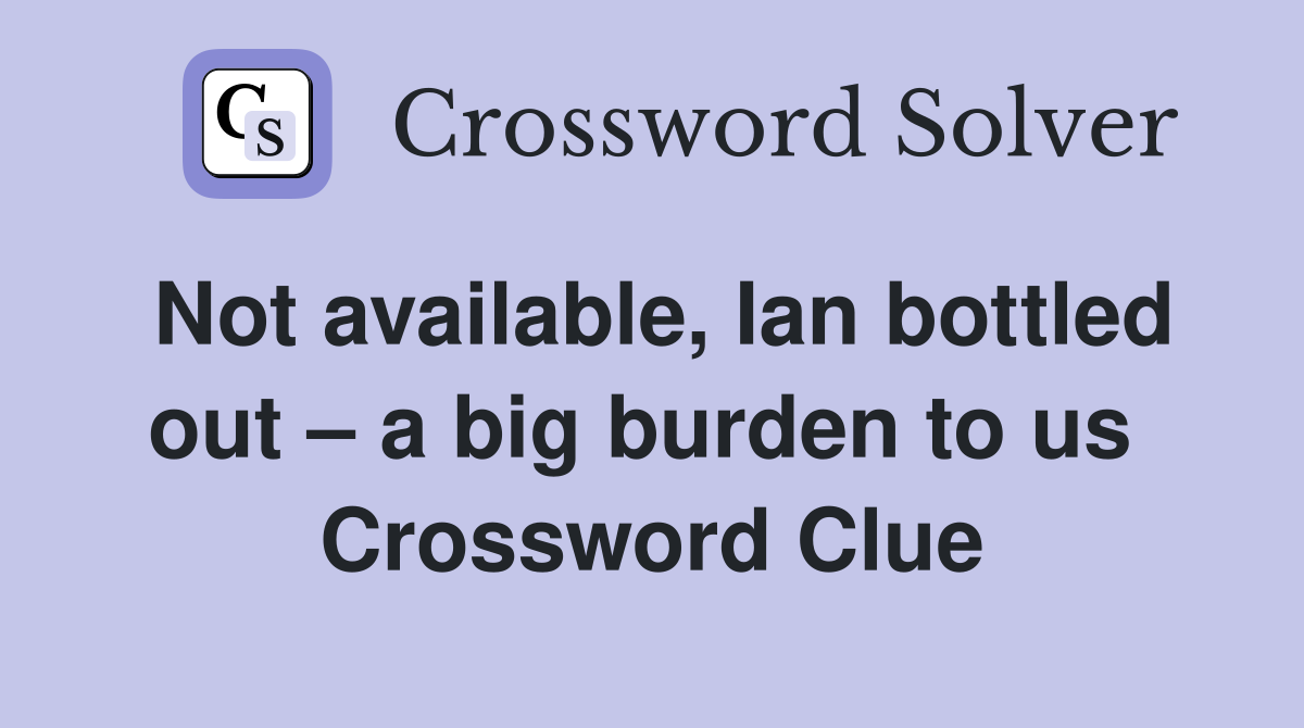 Not available, Ian bottled out – a big burden to us  Crossword Clue